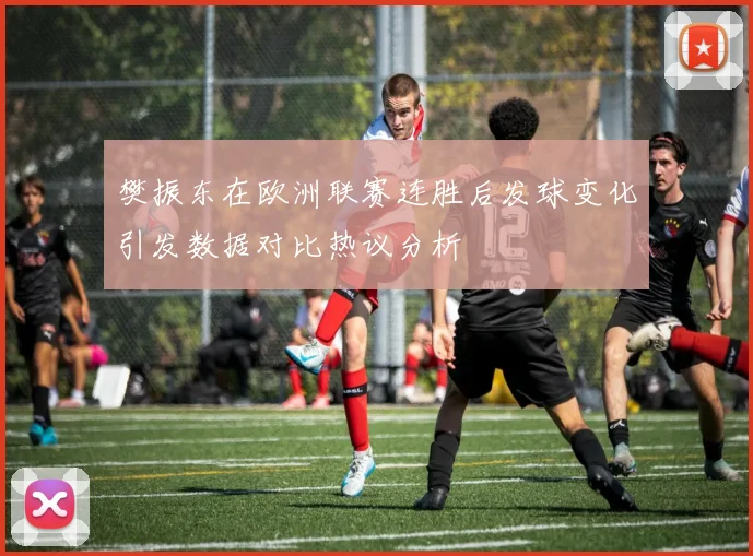 樊振东在欧洲联赛连胜后发球变化引发数据对比热议分析