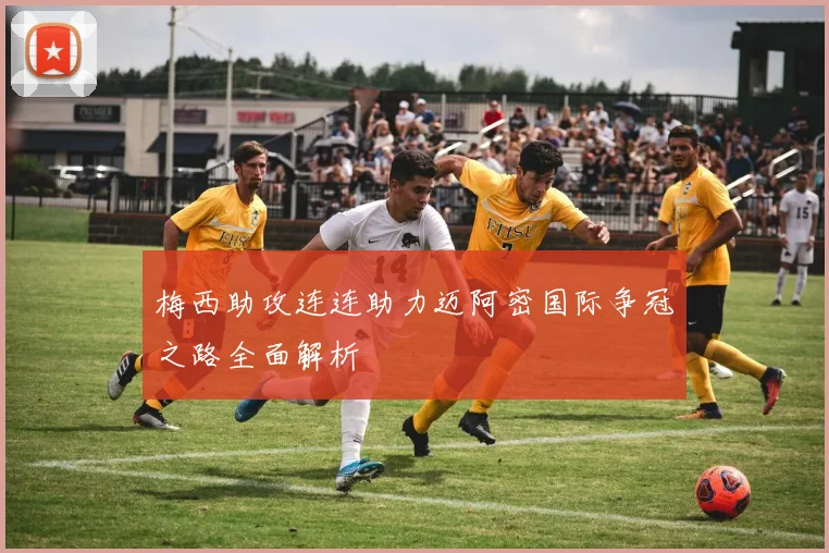 梅西助攻连连助力迈阿密国际争冠之路全面解析