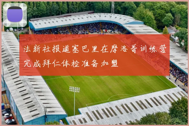 法新社报道塞巴里在摩洛哥训练营完成拜仁体检准备加盟
