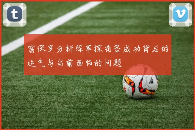 富保罗分析绿军探花签成功背后的运气与当前面临的问题