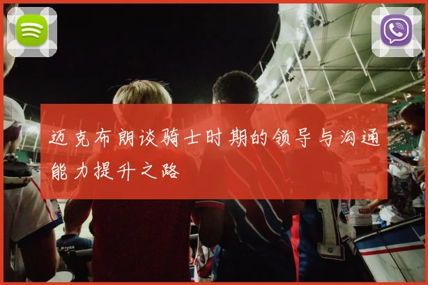 迈克布朗谈骑士时期的领导与沟通能力提升之路