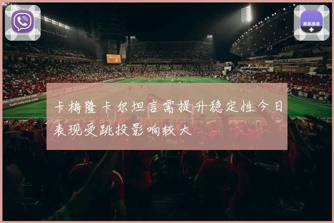 卡梅隆卡尔坦言需提升稳定性今日表现受跳投影响较大
