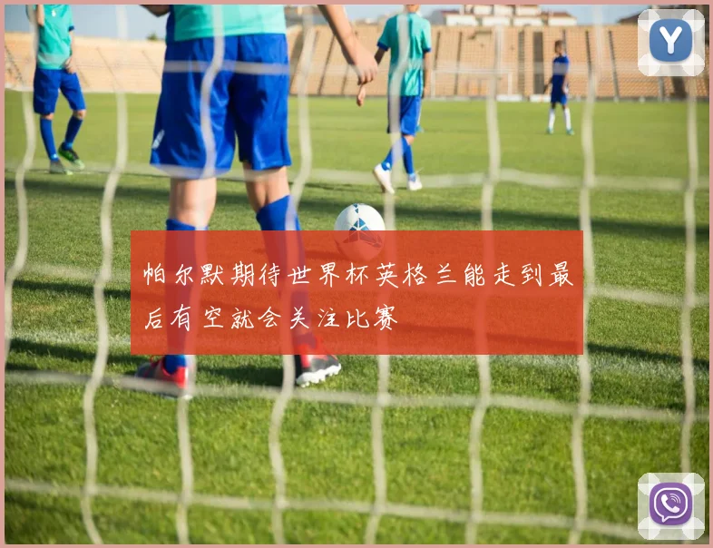 帕尔默期待世界杯英格兰能走到最后有空就会关注比赛