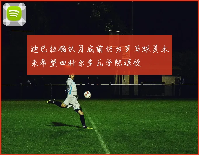 迪巴拉确认月底前仍为罗马球员未来希望回科尔多瓦学院退役
