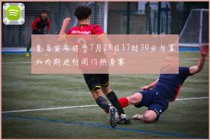 皇马宣布将于7月28日17时30分与莱加内斯进行闭门热身赛
