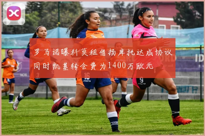 罗马诺曝科莫租借扬库托达成协议同时凯基转会费为1400万欧元