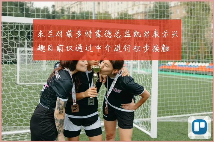 米兰对前多特蒙德总监凯尔表示兴趣目前仅通过中介进行初步接触