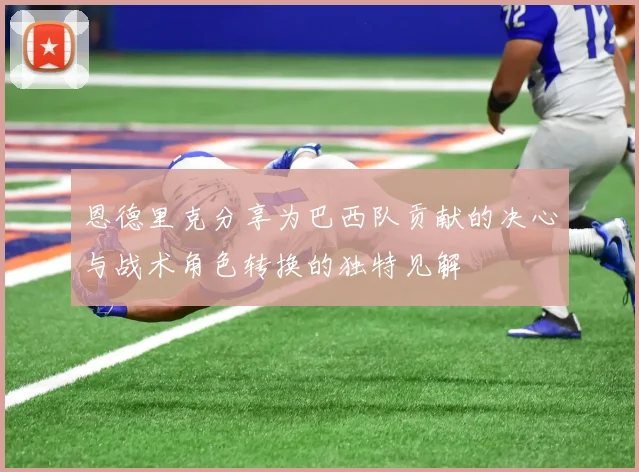 恩德里克分享为巴西队贡献的决心与战术角色转换的独特见解