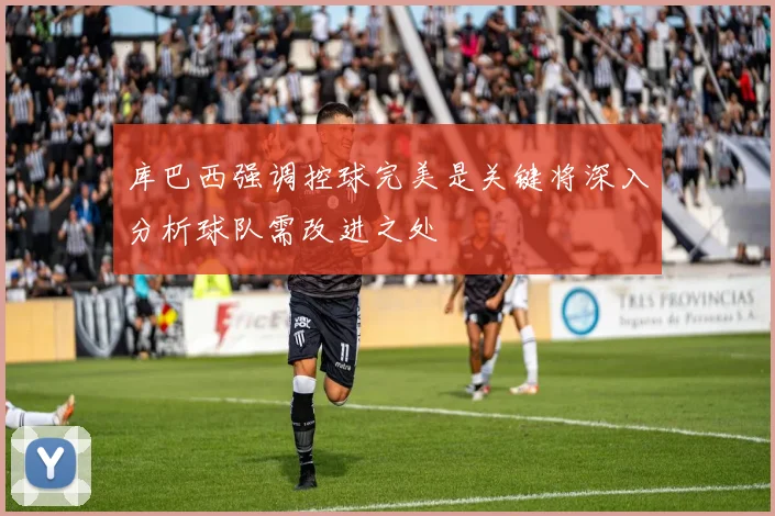 库巴西强调控球完美是关键将深入分析球队需改进之处