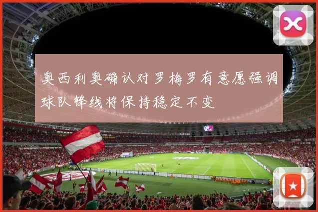 奥西利奥确认对罗梅罗有意愿强调球队锋线将保持稳定不变