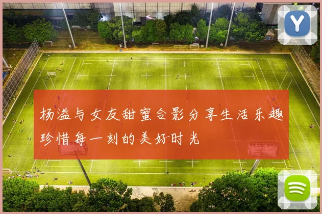 杨溢与女友甜蜜合影分享生活乐趣珍惜每一刻的美好时光