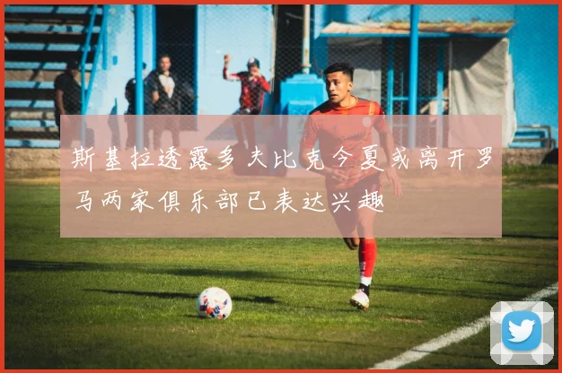 斯基拉透露多夫比克今夏或离开罗马两家俱乐部已表达兴趣