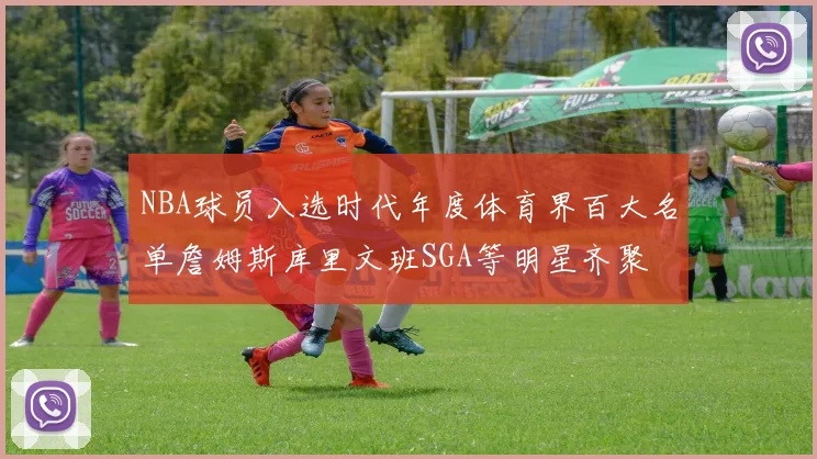 NBA球员入选时代年度体育界百大名单詹姆斯库里文班SGA等明星齐聚