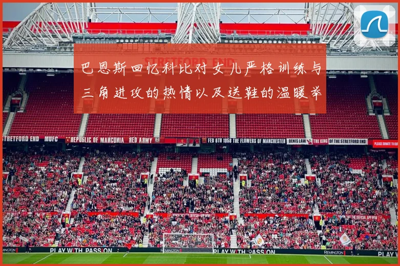 巴恩斯回忆科比对女儿严格训练与三角进攻的热情以及送鞋的温暖举动