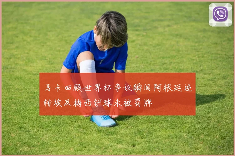 马卡回顾世界杯争议瞬间阿根廷逆转埃及梅西铲球未被罚牌