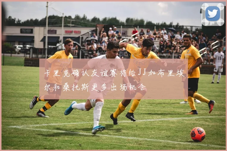 卡里克确认友谊赛将给JJ加布里埃尔和桑托斯更多出场机会