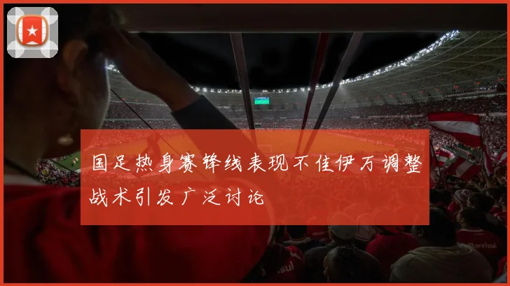 国足热身赛锋线表现不佳伊万调整战术引发广泛讨论