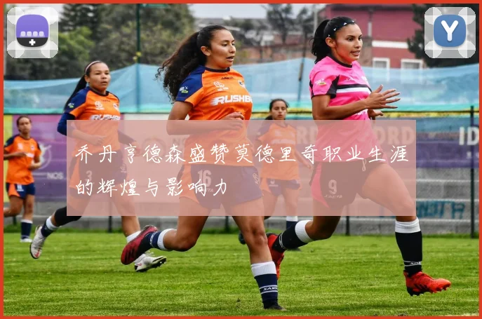 乔丹亨德森盛赞莫德里奇职业生涯的辉煌与影响力