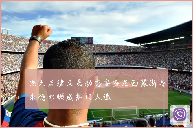 热火后续交易动态安芬尼西蒙斯与米德尔顿成热门人选