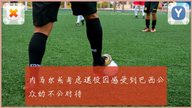 内马尔或考虑退役因感受到巴西公众的不公对待