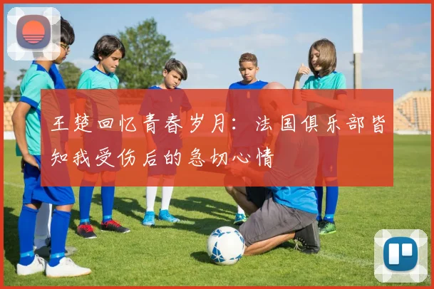 王楚回忆青春岁月：法国俱乐部皆知我受伤后的急切心情