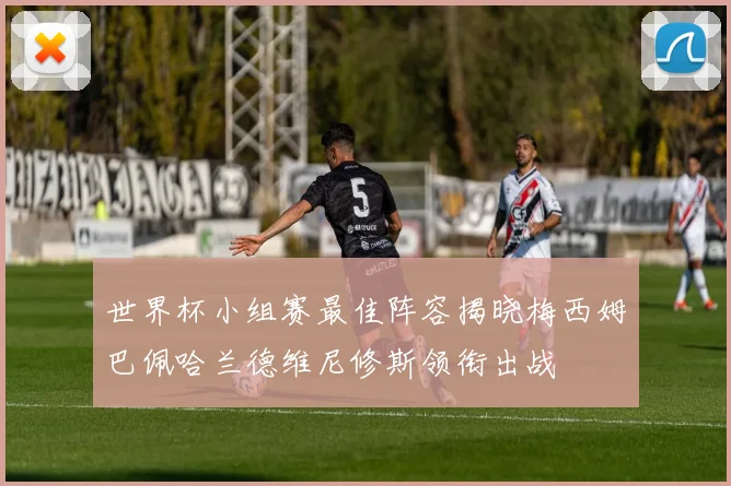 世界杯小组赛最佳阵容揭晓梅西姆巴佩哈兰德维尼修斯领衔出战