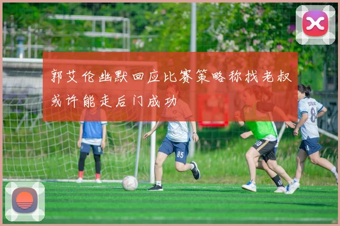郭艾伦幽默回应比赛策略称找老叔或许能走后门成功