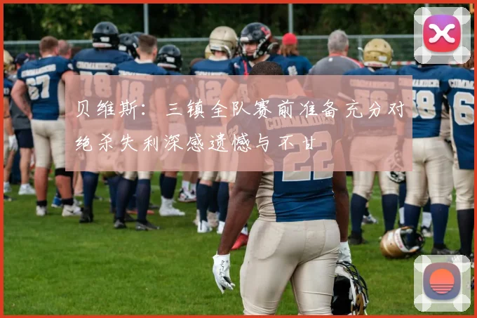 贝维斯：三镇全队赛前准备充分对绝杀失利深感遗憾与不甘