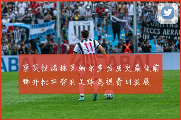 萨莫拉诺称罗纳尔多为历史最佳前锋并批评智利足球忽视青训发展